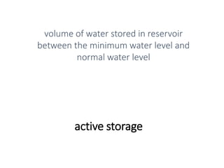 active storage
volume of water stored in reservoir
between the minimum water level and
normal water level
 
