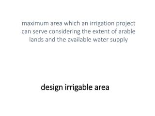 design irrigable area
maximum area which an irrigation project
can serve considering the extent of arable
lands and the available water supply
 