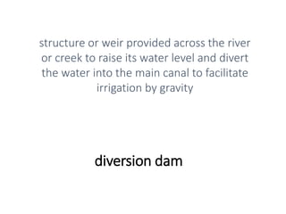 diversion dam
structure or weir provided across the river
or creek to raise its water level and divert
the water into the main canal to facilitate
irrigation by gravity
 