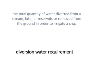 diversion water requirement
the total quantity of water diverted from a
stream, lake, or reservoir, or removed from
the ground in order to irrigate a crop
 