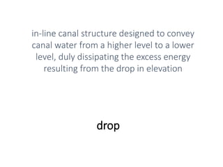 drop
in-line canal structure designed to convey
canal water from a higher level to a lower
level, duly dissipating the excess energy
resulting from the drop in elevation
 