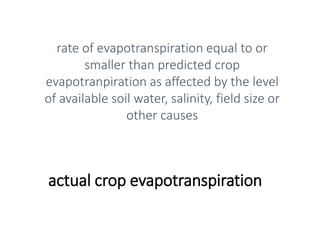 actual crop evapotranspiration
rate of evapotranspiration equal to or
smaller than predicted crop
evapotranpiration as affected by the level
of available soil water, salinity, field size or
other causes
 