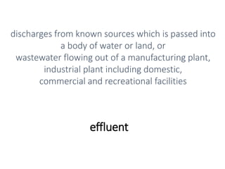 effluent
discharges from known sources which is passed into
a body of water or land, or
wastewater flowing out of a manufacturing plant,
industrial plant including domestic,
commercial and recreational facilities
 