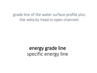 energy grade line
specific energy line
grade line of the water surface profile plus
the velocity head in open channels
 
