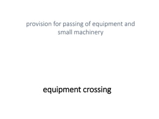 equipment crossing
provision for passing of equipment and
small machinery
 