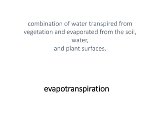 evapotranspiration
combination of water transpired from
vegetation and evaporated from the soil,
water,
and plant surfaces.
 
