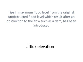 afflux elevation
rise in maximum flood level from the original
unobstructed flood level which result after an
obstruction to the flow such as a dam, has been
introduced
 