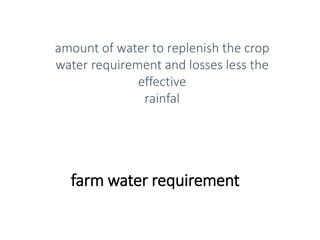 farm water requirement
amount of water to replenish the crop
water requirement and losses less the
effective
rainfal
 
