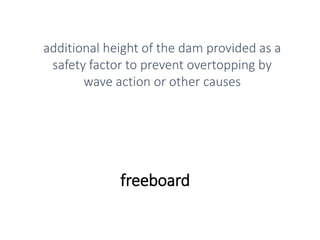freeboard
additional height of the dam provided as a
safety factor to prevent overtopping by
wave action or other causes
 