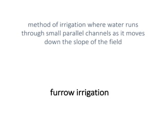 furrow irrigation
method of irrigation where water runs
through small parallel channels as it moves
down the slope of the field
 