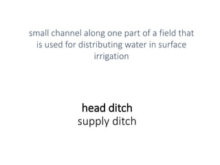head ditch
supply ditch
small channel along one part of a field that
is used for distributing water in surface
irrigation
 