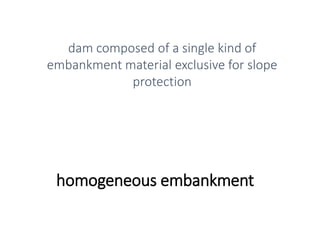 homogeneous embankment
dam composed of a single kind of
embankment material exclusive for slope
protection
 