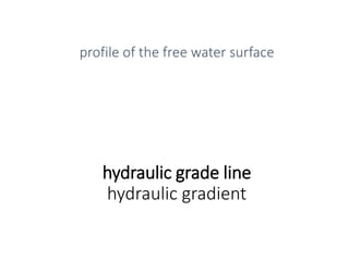hydraulic grade line
hydraulic gradient
profile of the free water surface
 