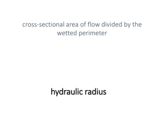 hydraulic radius
cross-sectional area of flow divided by the
wetted perimeter
 