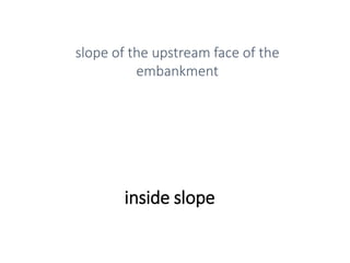 inside slope
slope of the upstream face of the
embankment
 