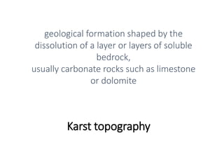 Karst topography
geological formation shaped by the
dissolution of a layer or layers of soluble
bedrock,
usually carbonate rocks such as limestone
or dolomite
 