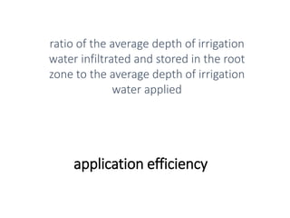 application efficiency
ratio of the average depth of irrigation
water infiltrated and stored in the root
zone to the average depth of irrigation
water applied
 