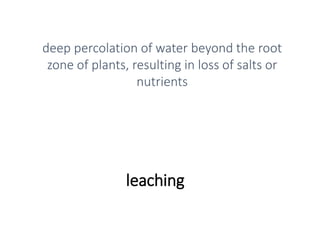 leaching
deep percolation of water beyond the root
zone of plants, resulting in loss of salts or
nutrients
 