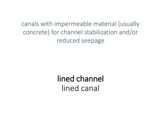 lined channel
lined canal
canals with impermeable material (usually
concrete) for channel stabilization and/or
reduced seepage
 