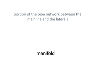manifold
portion of the pipe network between the
mainline and the laterals
 