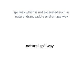 natural spillway
spillway which is not excavated such as
natural draw, saddle or drainage way
 