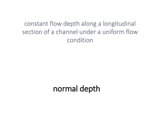 normal depth
constant flow depth along a longitudinal
section of a channel under a uniform flow
condition
 