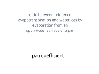 pan coefficient
ratio between reference
evapotranspiration and water loss by
evaporation from an
open water surface of a pan
 