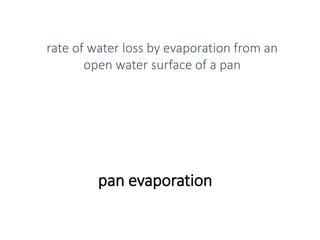 pan evaporation
rate of water loss by evaporation from an
open water surface of a pan
 