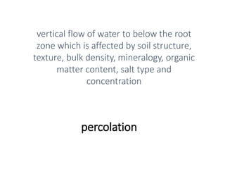 percolation
vertical flow of water to below the root
zone which is affected by soil structure,
texture, bulk density, mineralogy, organic
matter content, salt type and
concentration
 