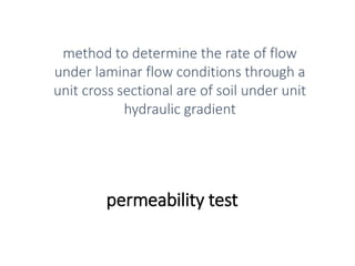 permeability test
method to determine the rate of flow
under laminar flow conditions through a
unit cross sectional are of soil under unit
hydraulic gradient
 
