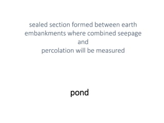 pond
sealed section formed between earth
embankments where combined seepage
and
percolation will be measured
 
