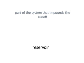 reservoir
part of the system that impounds the
runoff
 