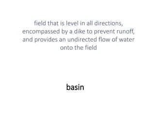 basin
field that is level in all directions,
encompassed by a dike to prevent runoff,
and provides an undirected flow of water
onto the field
 
