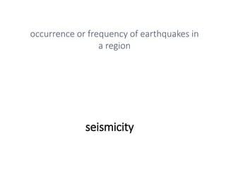 seismicity
occurrence or frequency of earthquakes in
a region
 