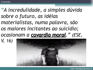 O Suicídio
http://estudosespiritas.tkhttp://estudosespiritas.tk
“A incredulidade, a simples dúvida
sobre o futuro, as idéias
materialistas, numa palavra, são
os maiores incitantes ao suicídio;
ocasionam a covardia moralcovardia moral.” (ESE,
V, 16)
 