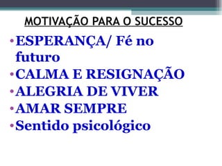 MOTIVAÇÃO PARA O SUCESSO
•ESPERANÇA/ Fé no
futuro
•CALMA E RESIGNAÇÃO
•ALEGRIA DE VIVER
•AMAR SEMPRE
•Sentido psicológico
 