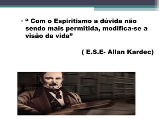 • “ Com o Espiritismo a dúvida não
sendo mais permitida, modifica-se a
visão da vida”
( E.S.E- Allan Kardec)
 