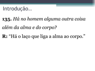 Introdução..
135. Há no homem alguma outra coisa
além da alma e do corpo?
R: “Há o laço que liga a alma ao corpo.”
 