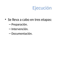 Ejecución
• Se lleva a cabo en tres etapas:
– Preparación.
– Intervención.
– Documentación.
 