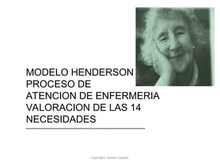 Copyright: Sandra Zapata
MODELO HENDERSON
PROCESO DE
ATENCION DE ENFERMERIA
VALORACION DE LAS 14
NECESIDADES
-----------------------------------------------------------------
 