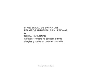 Copyright: Sandra Zapata
9. NECESIDAD DE EVITAR LOS
PELIGROS AMBIENTALES Y LESIONAR
A
OTRAS PERSONAS
Alergias.- Refiere no conocer si tiene
alergias y posee un carácter tranquilo.
 