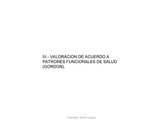 Copyright: Sandra Zapata
IV.- VALORACION DE ACUERDO A
PATRONES FUNCIONALES DE SALUD
(GORDON).
 