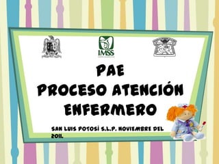 PAE
Proceso Atención
   Enfermero
 SAN LUIS POTOSÍ S.L.P. NOVIEMBRE DEL
 2011.
 