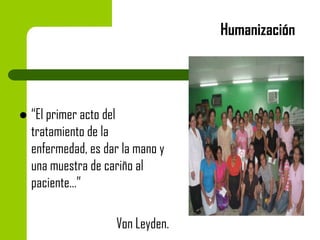 Humanización



“El primer acto del
tratamiento de la
enfermedad, es dar la mano y
una muestra de cariño al
paciente…”
Von Leyden.

 
