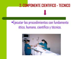 2. COMPONENTE CIENTIFICO - TECNICO

•Ejecutar los procedimientos con fundamento
ético, humano, científico y técnico.

 