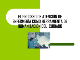 EL PROCESO DE ATENCIÓN DE
ENFERMERÍA COMO HERRAMIENTA DE
HUMANIZACIÓN DEL CUIDADO

 