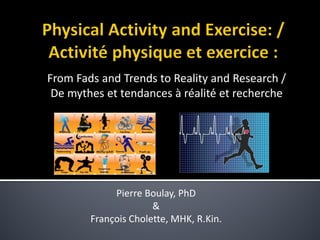 From Fads and Trends to Reality and Research / 
De mythes et tendances à réalité et recherche 
Pierre Boulay, PhD 
& 
François Cholette, MHK, R.Kin.  