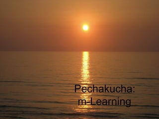 Pechakucha:
 m-Learning
 