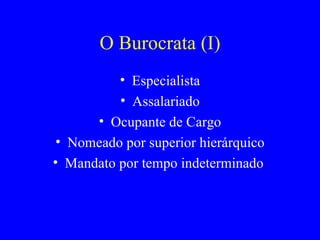 O Burocrata (I) Especialista Assalariado Ocupante de Cargo Nomeado por superior hierárquico Mandato por tempo indeterminado  