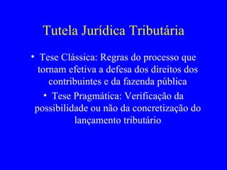 Tutela Jurídica Tributária Tese Clássica: Regras do processo que tornam efetiva a defesa dos direitos dos contribuintes e da fazenda pública Tese Pragmática: Verificação da possibilidade ou não da concretização do lançamento tributário 